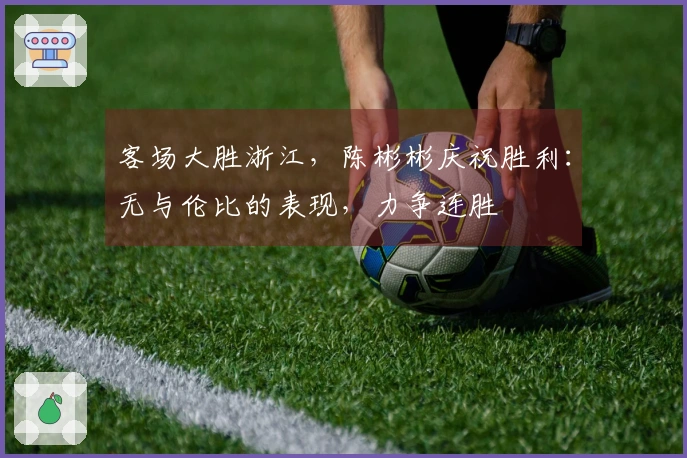 客场大胜浙江,陈彬彬庆祝胜利:无与伦比的表现,力争连胜