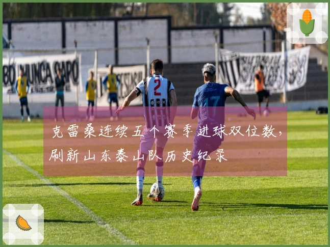 克雷桑连续五个赛季进球双位数，刷新山东泰山队历史纪录