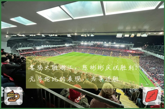 客场大胜浙江，陈彬彬庆祝胜利：无与伦比的表现，力争连胜